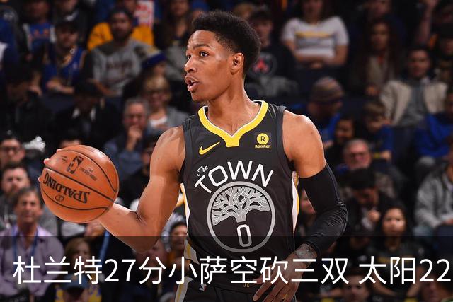 杜兰特27分小萨空砍三双 太阳22分逆转胜国王